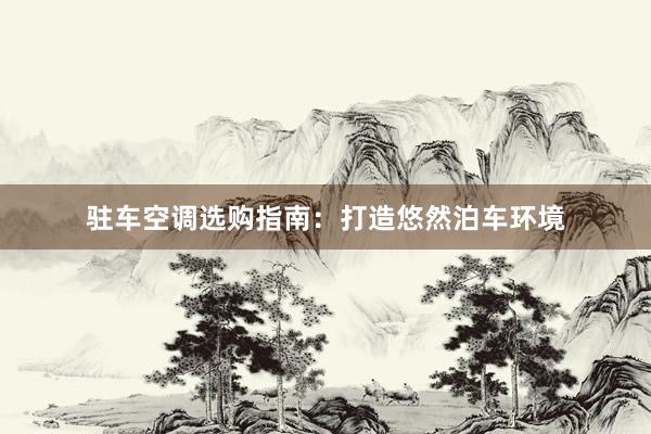 驻车空调选购指南：打造悠然泊车环境