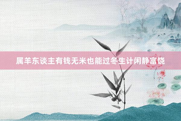 属羊东谈主有钱无米也能过冬生计闲静富饶