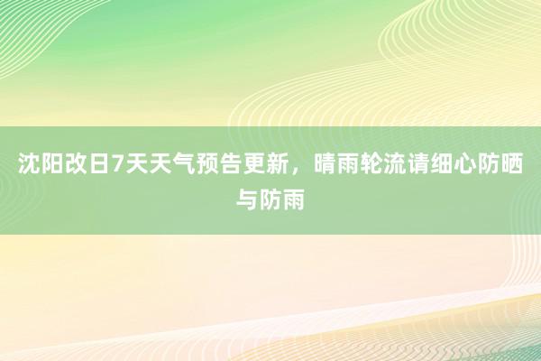 沈阳改日7天天气预告更新，晴雨轮流请细心防晒与防雨