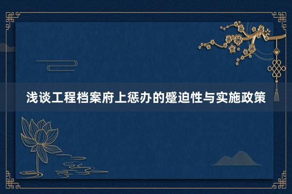 浅谈工程档案府上惩办的蹙迫性与实施政策