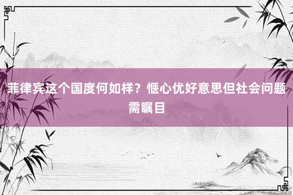 菲律宾这个国度何如样？惬心优好意思但社会问题需瞩目